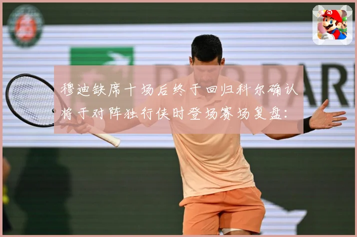 穆迪缺席十场后终于回归科尔确认将于对阵独行侠时登场赛场复盘：最新赛事动态与深度分析