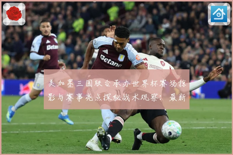 美加墨三国联合承办世界杯赛场掠影与赛事亮点探秘战术观察：最新赛事动态与深度分析