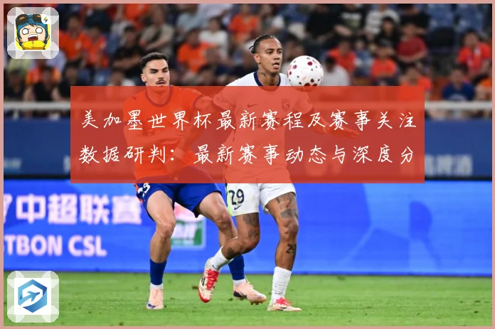 美加墨世界杯最新赛程及赛事关注数据研判：最新赛事动态与深度分析