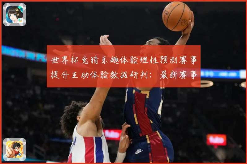 世界杯竞猜乐趣体验理性预测赛事提升互动体验数据研判：最新赛事动态与深度分析