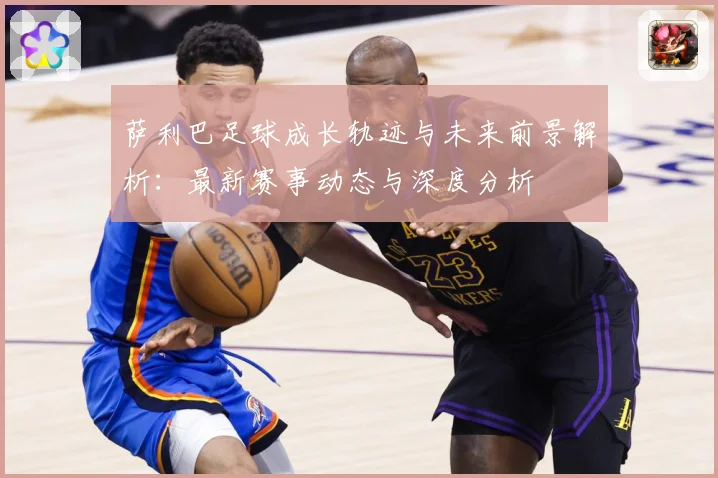 萨利巴足球成长轨迹与未来前景解析：最新赛事动态与深度分析