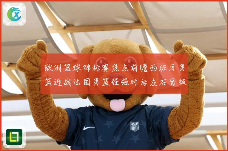 欧洲篮球锦标赛焦点前瞻西班牙男篮迎战法国男篮强强对话左右晋级走势：最新赛事动态与深度分析