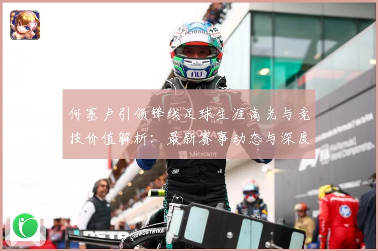 何塞卢引领锋线足球生涯高光与竞技价值解析：最新赛事动态与深度分析