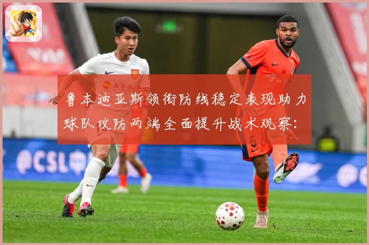 鲁本迪亚斯领衔防线稳定表现助力球队攻防两端全面提升战术观察：最新赛事动态与深度分析