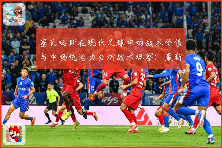 塞瓦略斯在现代足球中的战术价值与中场统治力分析战术观察：最新赛事动态与深度分析