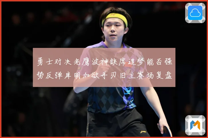 勇士对决老鹰波神缺席追梦能否强势反弹库明加欲手刃旧主赛场复盘：最新赛事动态与深度分析