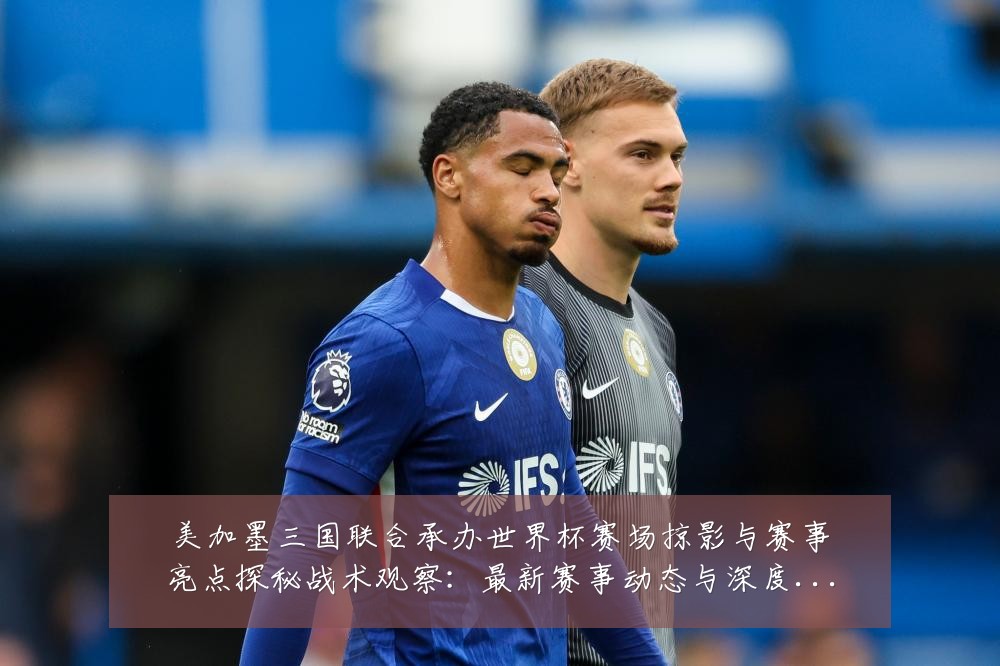 美加墨三国联合承办世界杯赛场掠影与赛事亮点探秘战术观察:最新赛事动态与深度分析