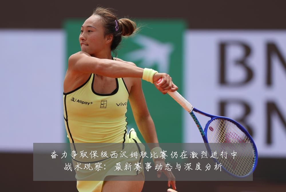 奋力争取保级西汉姆联比赛仍在激烈进行中战术观察:最新赛事动态与深度分析