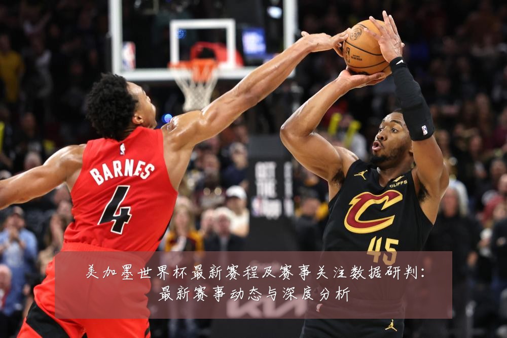 美加墨世界杯最新赛程及赛事关注数据研判:最新赛事动态与深度分析