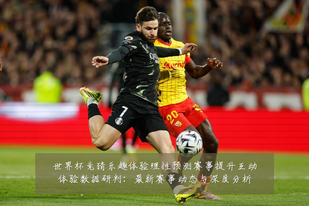 世界杯竞猜乐趣体验理性预测赛事提升互动体验数据研判:最新赛事动态与深度分析