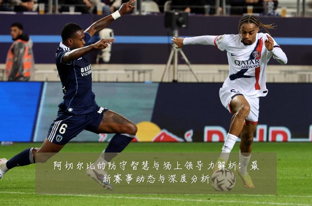 阿切尔比的防守智慧与场上领导力解析:最新赛事动态与深度分析