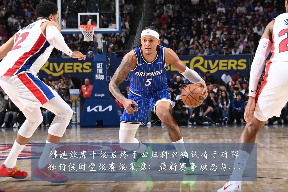 穆迪缺席十场后终于回归科尔确认将于对阵独行侠时登场赛场复盘:最新赛事动态与深度分析