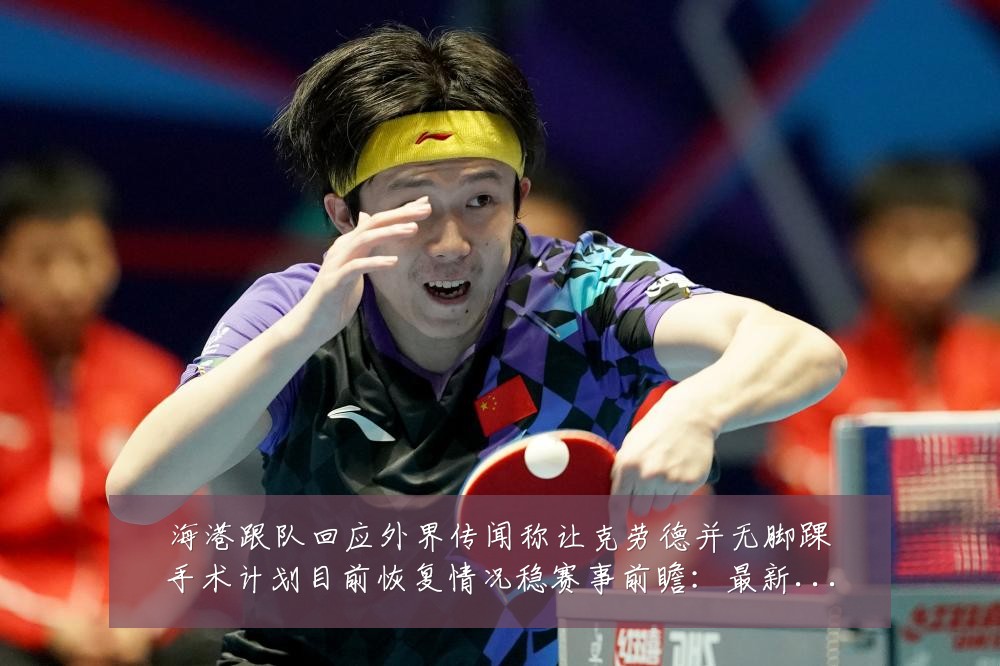 海港跟队回应外界传闻称让克劳德并无脚踝手术计划目前恢复情况稳赛事前瞻:最新赛事动态与深度分析