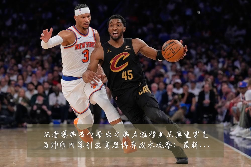 记者曝弗洛伦蒂诺之弟力推穆里尼奥重掌皇马帅印内幕引发高层博弈战术观察:最新赛事动态与深度分析